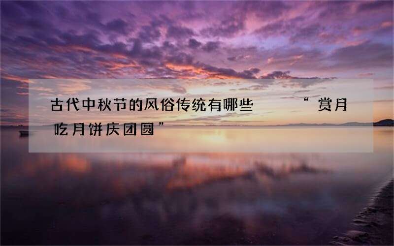 古代中秋节的风俗传统有哪些   &ldquo;赏月吃月饼庆团圆&rdquo;